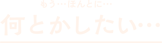 もう…ほんとに…何とかしたい…